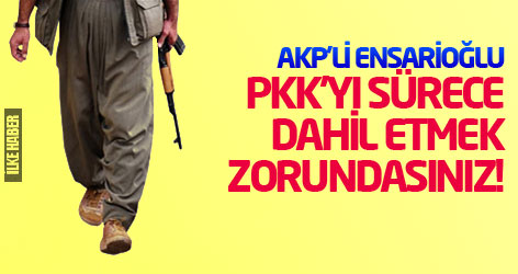 AKP’li Ensarioğlu: PKK'yı sürece dahil etmek zorundasınız!