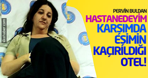 Pervin Buldan: Hastanedeyim, karşımda eşimin kaçırıldığı otel!