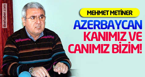 Mehmet Metiner: Azerbaycan: Kanımız ve canımız bizim...