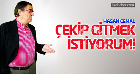 Hasan Cemal: Çekip gitmek istiyorum!