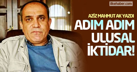 Aziz Mahmut Ak yazdı: Adım adım ulusal iktidar!