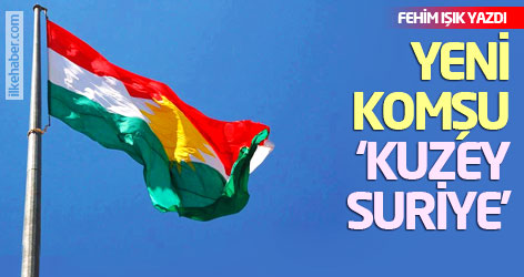 Fehim Işık yazdı: Yeni komşu: ‘Kuzey Suriye’