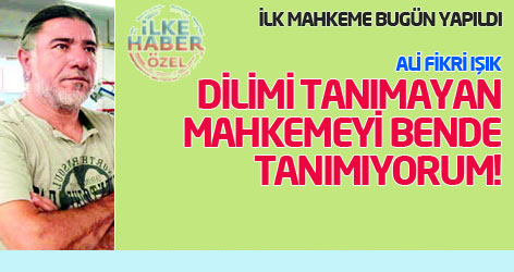 Ali Fikri Işık: Dilimi tanımayan mahkemeyi bende tanımıyorum!