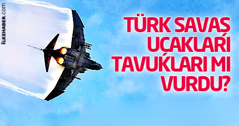 Türk savaş uçakları tavukları mı vurdu?