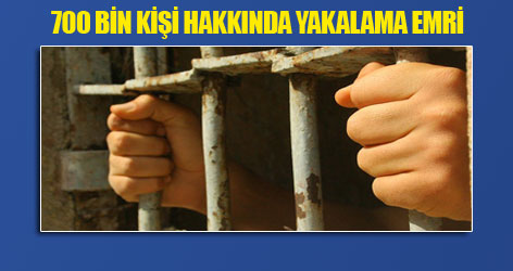 700 bin kişi hakkında yakalama kararı var