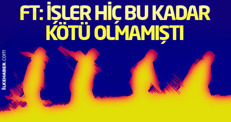 FT: İşler hiç bu kadar kötü olmamıştı