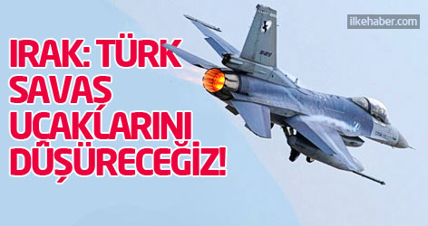 Irak: Türk savaş uçaklarını düşüreceğiz!