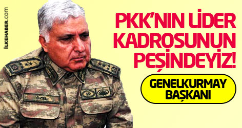 Genelkurmay Başkanı: PKK'nın lider kadrosunun peşindeyiz!