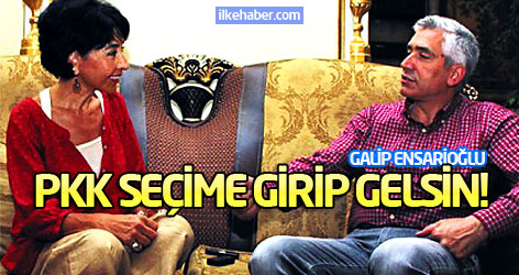 Galip Ensarioğlu: PKK seçime girip gelsin!