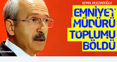 Kılıçdaroğlu: Emniyet Müdürü toplumu böldü