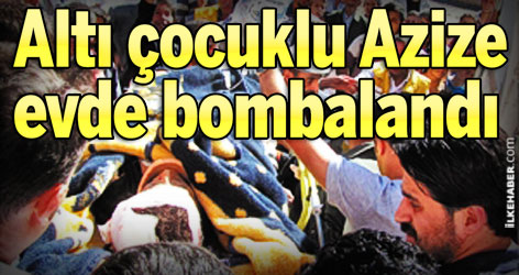 Altı çocuklu Azize evde bombalandı
