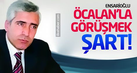 Ensarioğlu: Öcalan’la görüşmek şart!