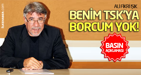 Ali Fikri Işık: Benim TSK'ya borcum yok!