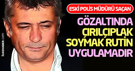 Eski polis müdürü: Gözaltında çırılçıplak soymak rutin uygulamadır!