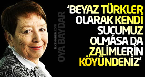 Oya Baydar: Beyaz Türkler olarak kendi suçumuz olmasa da zalimlerin köyündeniz!