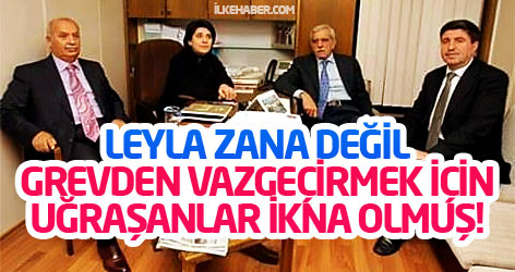 Leyla Zana değil, grevden vazgeçirmek için uğraşanlar ikna olmuş!