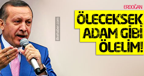 Erdoğan: Öleceksek adam gibi ölelim!