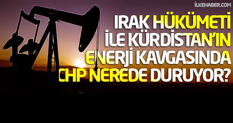 Irak hükümeti ile Kürdistan'ın enerji kavgasında CHP nerede duruyor?