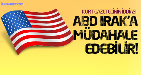 Kürt gazetecinin iddiası: ABD Irak'a müdahale edebilir!