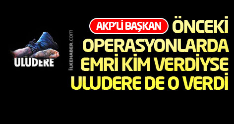 AKP'li Başkan: Önceki operasyonlarda emri kim verdiyse, Uludere de o verdi