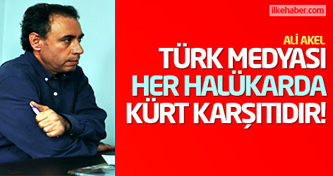 Ali Akel: Türk medyası her halükarda Kürt karşıtıdır!