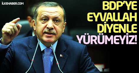 Erdoğan: BDP'ye eyvallah diyenle yürümeyiz!