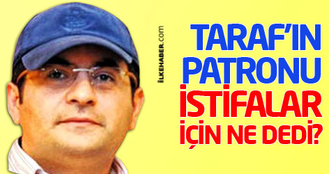 Taraf'ın patronu istifalar için ne dedi?