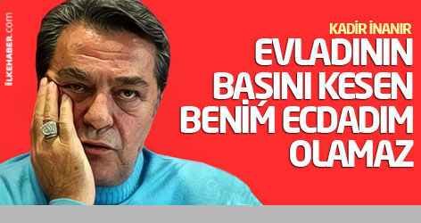 Kadir İnanır: Evladının başını kesen, benim ecdadım olamaz!