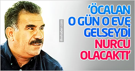 'Öcalan o gün o eve gelseydi Nurcu olacaktı'
