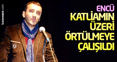 Encü: Katliamın üzeri örtülmeye çalışıldı