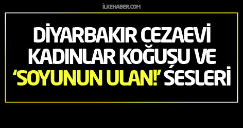 Diyarbakır cezaevi kadınlar Koğuşu ve ‘Soyunun ulan!’ sesleri...