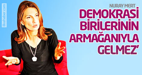 Nuray Mert: Demokrasi birilerinin armağanıyla gelmez!
