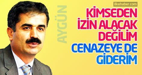 Aygün: Kimseden izin alacak değilim cenazeye de giderim