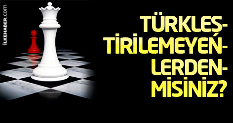 Türkleştirilemeyenlerden misiniz?