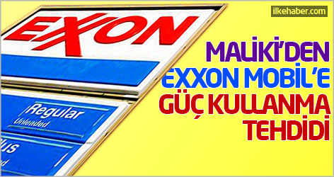 Maliki'den Exxon Mobil’e güç kullanma tehdidi