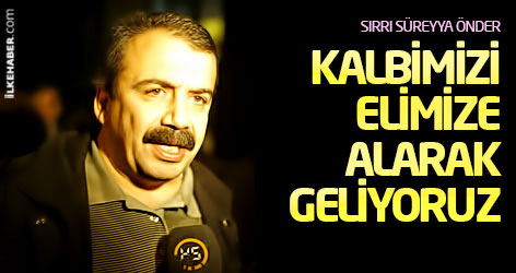 Sırrı Süreyya Önder: Kalbimizi elimize alarak geliyoruz!