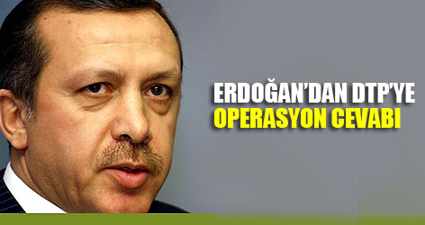 Erdoğan'dan DTP'ye operasyon cevabı