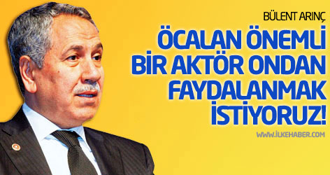 Arınç: Öcalan önemli bir aktör, ondan faydalanmak istiyoruz