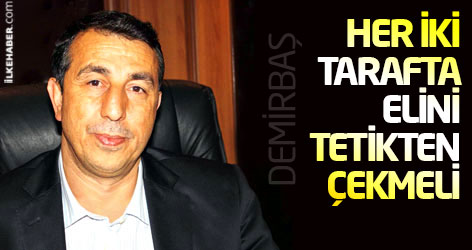 Demirbaş: Her iki tarafta elini tetikten çekmeli!