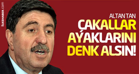 Altan Tan: Çakallar ayaklarını denk alsın!