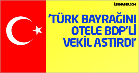 'Türk bayrağını otele BDP'li vekil astırdı'