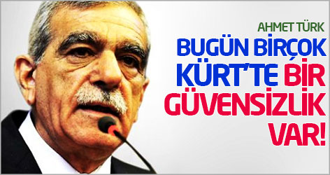 Ahmet Türk: Bugün birçok Kürt'te bir güvensizlik var!