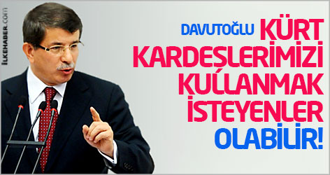 Davutoğlu: Kürt kardeşlerimizi kullanmak isteyenler olabilir!
