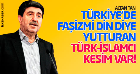 Altan Tan: Türkiye'de Faşizmi din diye yutturan Türk-İslamcı kesim var!