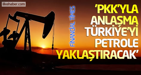 FT: PKK'yla anlaşma Türkiye'yi petrole yaklaştıracak