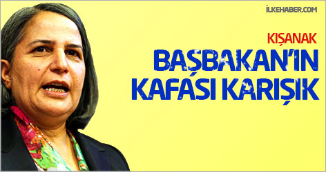 Kışanak: Başbakan’ın kafası karışık