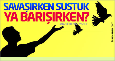 Savaşırken sustuk, ya barışırken?