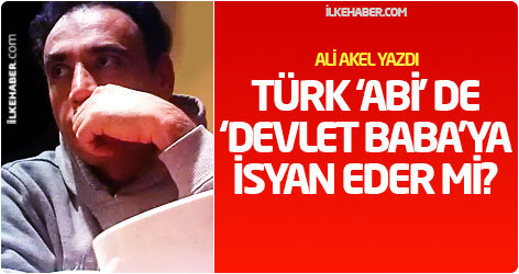 Ali Akel yazdı: Türk ‘abi’ de ‘devlet baba’ya isyan eder mi?