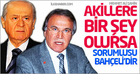 Şahin: Akillere bir şey olursa sorumlusu Bahçeli’dir