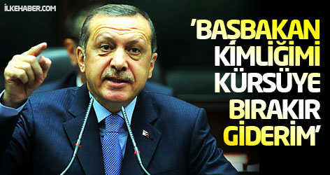 Erdoğan: Başbakan kimliğimi kürsüye bırakır giderim